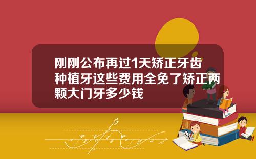 刚刚公布再过1天矫正牙齿种植牙这些费用全免了矫正两颗大门牙多少钱