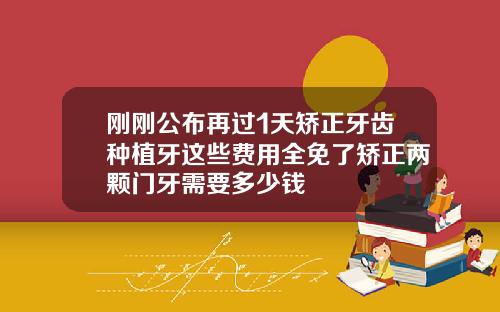 刚刚公布再过1天矫正牙齿种植牙这些费用全免了矫正两颗门牙需要多少钱
