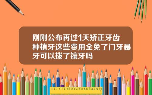 刚刚公布再过1天矫正牙齿种植牙这些费用全免了门牙暴牙可以拨了镶牙吗