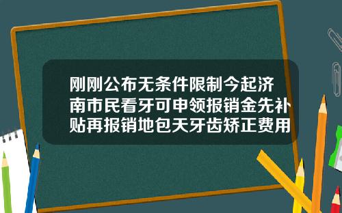刚刚公布无条件限制今起济南市民看牙可申领报销金先补贴再报销地包天牙齿矫正费用可以报医保吗