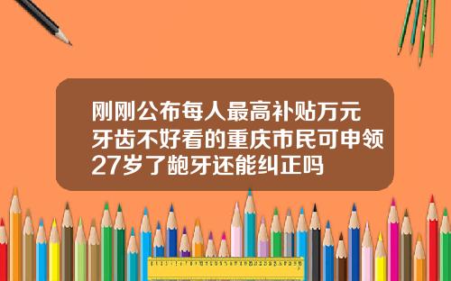 刚刚公布每人最高补贴万元牙齿不好看的重庆市民可申领27岁了龅牙还能纠正吗
