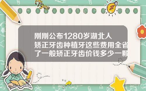 刚刚公布1280岁湖北人矫正牙齿种植牙这些费用全省了一般矫正牙齿价钱多少一颗