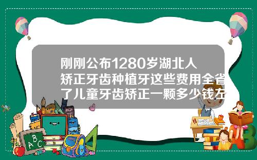 刚刚公布1280岁湖北人矫正牙齿种植牙这些费用全省了儿童牙齿矫正一颗多少钱左右