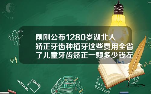 刚刚公布1280岁湖北人矫正牙齿种植牙这些费用全省了儿童牙齿矫正一颗多少钱左右