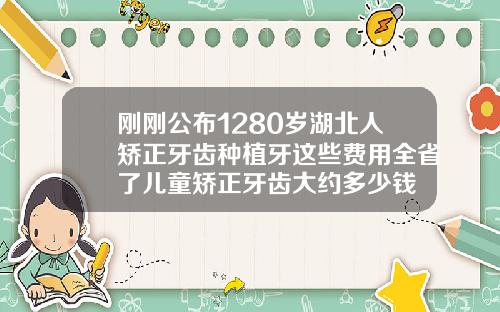刚刚公布1280岁湖北人矫正牙齿种植牙这些费用全省了儿童矫正牙齿大约多少钱