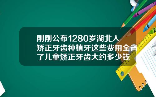 刚刚公布1280岁湖北人矫正牙齿种植牙这些费用全省了儿童矫正牙齿大约多少钱