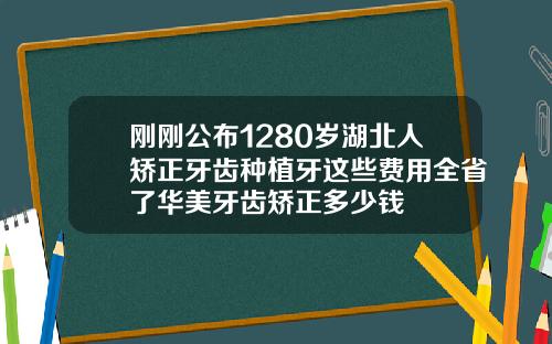 刚刚公布1280岁湖北人矫正牙齿种植牙这些费用全省了华美牙齿矫正多少钱
