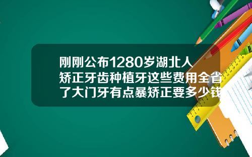 刚刚公布1280岁湖北人矫正牙齿种植牙这些费用全省了大门牙有点暴矫正要多少钱