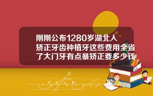 刚刚公布1280岁湖北人矫正牙齿种植牙这些费用全省了大门牙有点暴矫正要多少钱