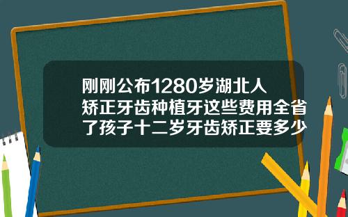 刚刚公布1280岁湖北人矫正牙齿种植牙这些费用全省了孩子十二岁牙齿矫正要多少钱