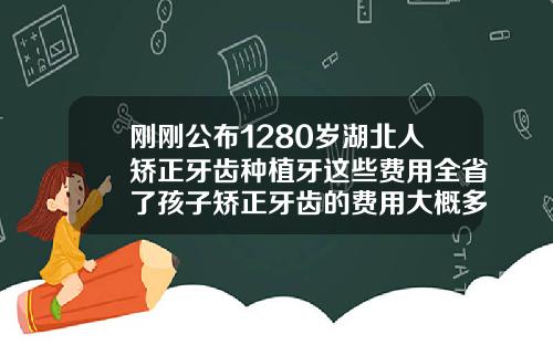 刚刚公布1280岁湖北人矫正牙齿种植牙这些费用全省了孩子矫正牙齿的费用大概多少
