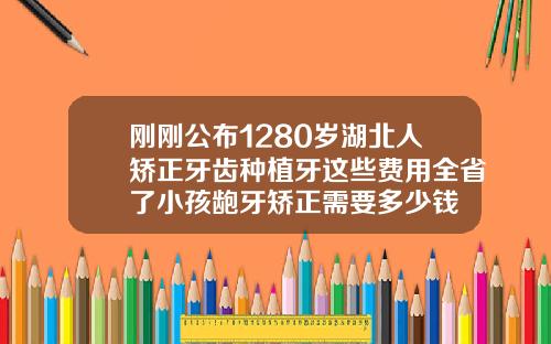 刚刚公布1280岁湖北人矫正牙齿种植牙这些费用全省了小孩龅牙矫正需要多少钱