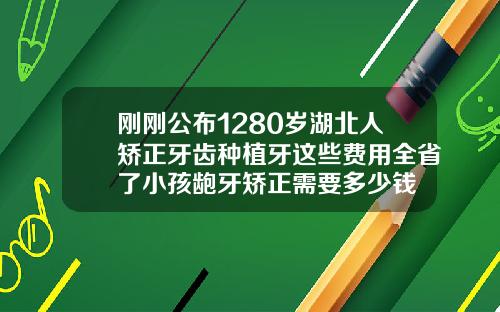刚刚公布1280岁湖北人矫正牙齿种植牙这些费用全省了小孩龅牙矫正需要多少钱