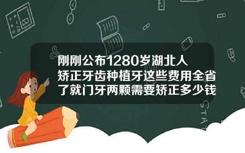 刚刚公布1280岁湖北人矫正牙齿种植牙这些费用全省了就门牙两颗需要矫正多少钱呢