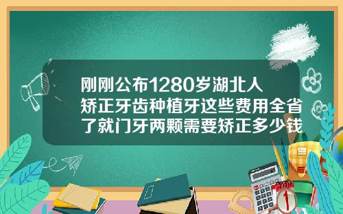 刚刚公布1280岁湖北人矫正牙齿种植牙这些费用全省了就门牙两颗需要矫正多少钱呢