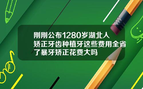 刚刚公布1280岁湖北人矫正牙齿种植牙这些费用全省了暴牙矫正花费大吗