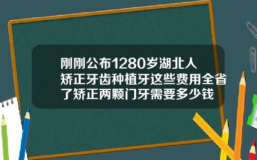 刚刚公布1280岁湖北人矫正牙齿种植牙这些费用全省了矫正两颗门牙需要多少钱