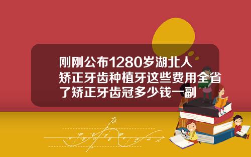 刚刚公布1280岁湖北人矫正牙齿种植牙这些费用全省了矫正牙齿冠多少钱一副