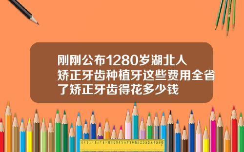 刚刚公布1280岁湖北人矫正牙齿种植牙这些费用全省了矫正牙齿得花多少钱