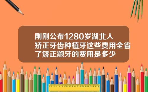 刚刚公布1280岁湖北人矫正牙齿种植牙这些费用全省了矫正龅牙的费用是多少