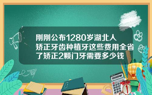 刚刚公布1280岁湖北人矫正牙齿种植牙这些费用全省了矫正2颗门牙需要多少钱