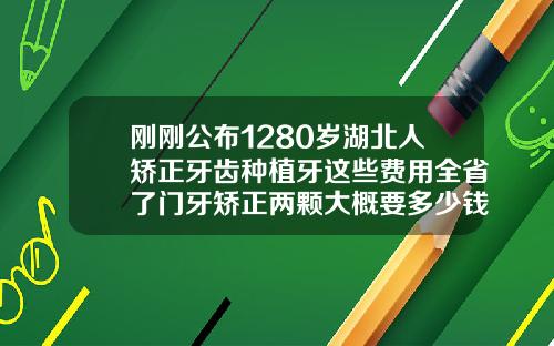 刚刚公布1280岁湖北人矫正牙齿种植牙这些费用全省了门牙矫正两颗大概要多少钱