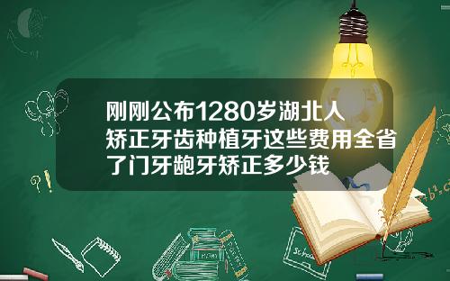 刚刚公布1280岁湖北人矫正牙齿种植牙这些费用全省了门牙龅牙矫正多少钱