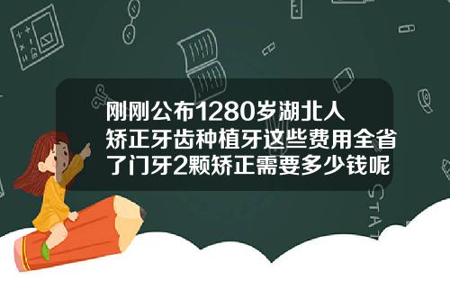 刚刚公布1280岁湖北人矫正牙齿种植牙这些费用全省了门牙2颗矫正需要多少钱呢