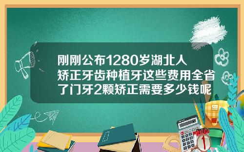 刚刚公布1280岁湖北人矫正牙齿种植牙这些费用全省了门牙2颗矫正需要多少钱呢