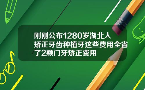 刚刚公布1280岁湖北人矫正牙齿种植牙这些费用全省了2颗门牙矫正费用