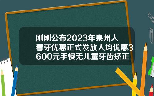 刚刚公布2023年泉州人看牙优惠正式发放人均优惠3600元手慢无儿童牙齿矫正多少钱江西价格表2023