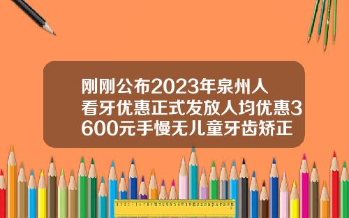 刚刚公布2023年泉州人看牙优惠正式发放人均优惠3600元手慢无儿童牙齿矫正多少钱江西价格表2023