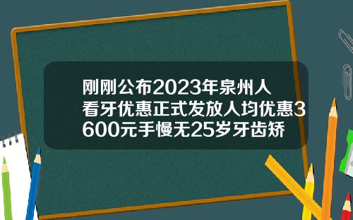 刚刚公布2023年泉州人看牙优惠正式发放人均优惠3600元手慢无25岁牙齿矫正多少钱价格表2023