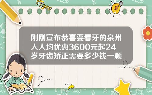 刚刚宣布恭喜要看牙的泉州人人均优惠3600元起24岁牙齿矫正需要多少钱一颗