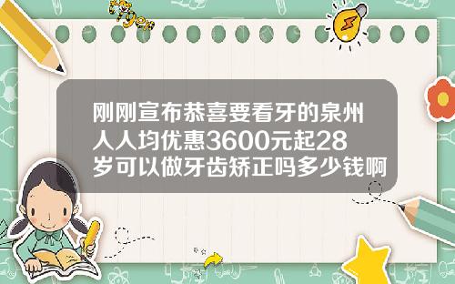 刚刚宣布恭喜要看牙的泉州人人均优惠3600元起28岁可以做牙齿矫正吗多少钱啊