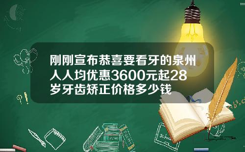 刚刚宣布恭喜要看牙的泉州人人均优惠3600元起28岁牙齿矫正价格多少钱