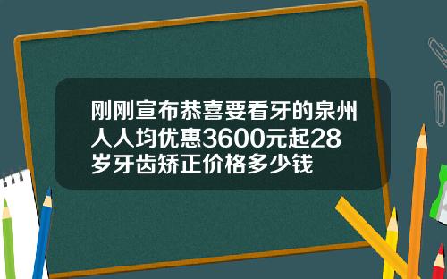 刚刚宣布恭喜要看牙的泉州人人均优惠3600元起28岁牙齿矫正价格多少钱