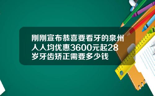 刚刚宣布恭喜要看牙的泉州人人均优惠3600元起28岁牙齿矫正需要多少钱