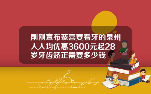 刚刚宣布恭喜要看牙的泉州人人均优惠3600元起28岁牙齿矫正需要多少钱