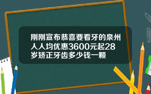 刚刚宣布恭喜要看牙的泉州人人均优惠3600元起28岁矫正牙齿多少钱一颗