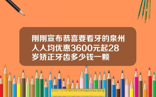 刚刚宣布恭喜要看牙的泉州人人均优惠3600元起28岁矫正牙齿多少钱一颗
