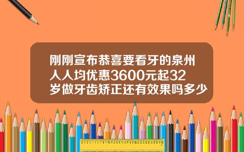 刚刚宣布恭喜要看牙的泉州人人均优惠3600元起32岁做牙齿矫正还有效果吗多少钱