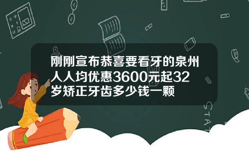 刚刚宣布恭喜要看牙的泉州人人均优惠3600元起32岁矫正牙齿多少钱一颗