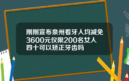 刚刚宣布泉州看牙人均减免3600元仅限200名女人四十可以矫正牙齿吗