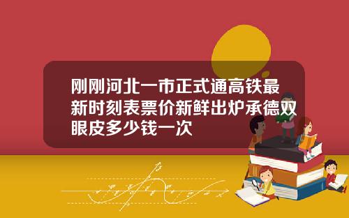 刚刚河北一市正式通高铁最新时刻表票价新鲜出炉承德双眼皮多少钱一次