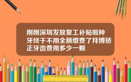 刚刚深圳发放复工补贴啦种牙终于不用全额缴费了拜博矫正牙齿费用多少一颗