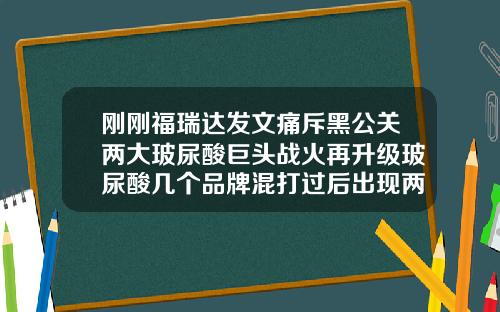 刚刚福瑞达发文痛斥黑公关两大玻尿酸巨头战火再升级玻尿酸几个品牌混打过后出现两种