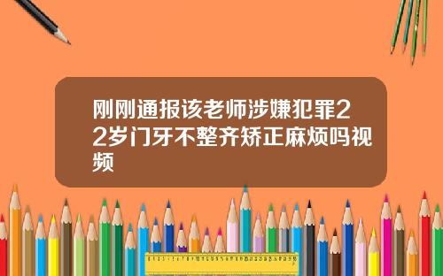 刚刚通报该老师涉嫌犯罪22岁门牙不整齐矫正麻烦吗视频