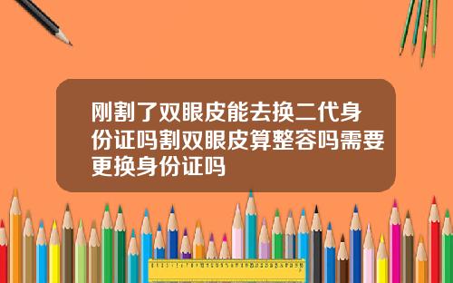 刚割了双眼皮能去换二代身份证吗割双眼皮算整容吗需要更换身份证吗