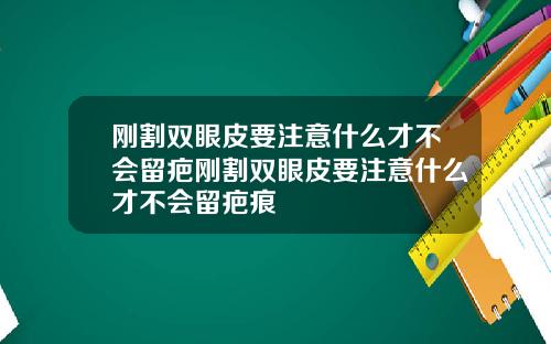 刚割双眼皮要注意什么才不会留疤刚割双眼皮要注意什么才不会留疤痕